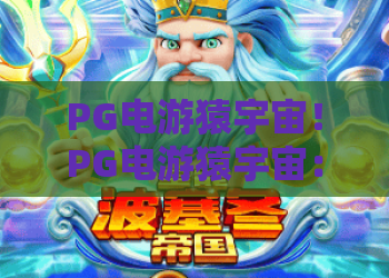 PG电游猿宇宙！PG电游猿宇宙：2026元宇宙电竞新标杆——PG电游猿宇宙怎么玩才够爽？