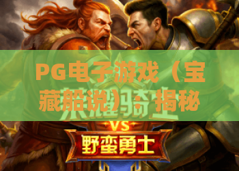 PG电子游戏（宝藏船说）：揭秘PG电子游戏（宝藏船说）的深海寻宝秘辛！解锁PG电子游戏（宝藏船说）的高分技巧与专属福利