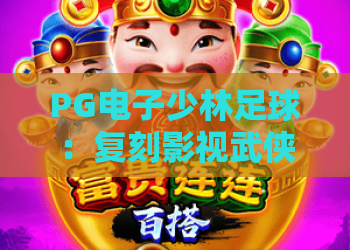 PG电子少林足球：复刻影视武侠燃点，PG电子少林足球解锁新潮竞技玩法，PG电子少林足球嗨玩指尖热血赛场