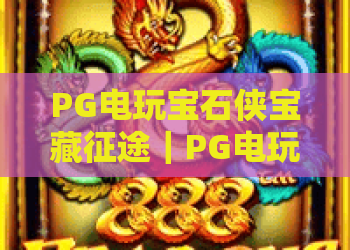 PG电玩宝石侠宝藏征途｜PG电玩宝石侠宝藏征途：2026焕新玩法全解析｜PG电玩宝石侠宝藏征途新手高分通关指南