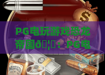 PG电玩游戏恐龙帝国🦖：PG电玩游戏恐龙帝国怎么快速上手？PG电玩游戏恐龙帝国2026版本玩法&彩蛋揭秘
