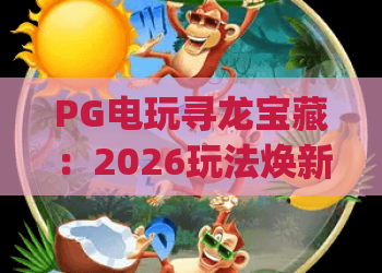 PG电玩寻龙宝藏：2026玩法焕新、奖励升级｜新手进阶全攻略_PG电玩寻龙宝藏