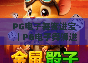 PG电子舞狮进宝｜PG电子舞狮进宝：2026全新版本玩法揭秘｜PG电子舞狮进宝怎样解锁专属福利？
