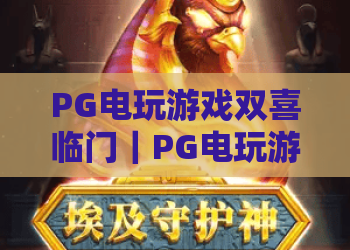 PG电玩游戏双喜临门｜PG电玩游戏2026国风IP首发+福利体系升级，PG电玩游戏玩家专属狂欢季开启