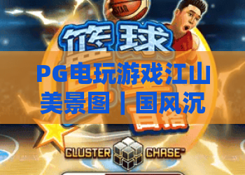 PG电玩游戏江山美景图｜国风沉浸新标杆：PG电玩游戏江山美景图解锁山水秘境玩法，PG电玩游戏江山美景图凭啥成2026玩家新宠？