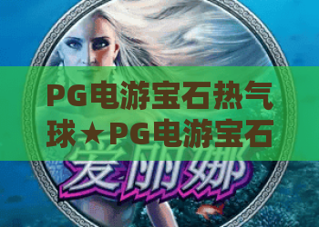 PG电游宝石热气球★PG电游宝石热气球：2026全新版本揭秘❓PG电游宝石热气球如何解锁高分秘籍？