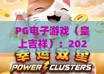 PG电子游戏（皇上吉祥）：2026焕新升级，沉浸式宫廷养成玩法全解析 | PG电子游戏（皇上吉祥）