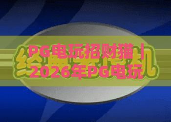 PG电玩招财猫｜2026年PG电玩招财猫玩法技巧全解析：PG电玩招财猫新手必看的爆分秘籍
