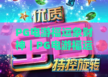 PG电游福运象财神｜PG电游福运象财神特色玩法揭秘｜PG电游福运象财神新手快速上手指南