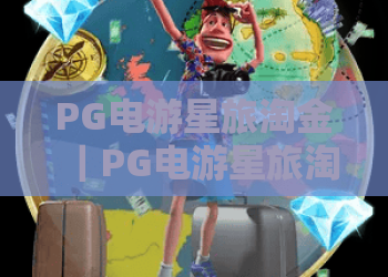 PG电游星旅淘金｜PG电游星旅淘金2026全新版本攻略｜PG电游星旅淘金进阶玩法技巧揭秘