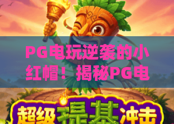 PG电玩逆袭的小红帽！揭秘PG电玩逆袭的小红帽如何改写游戏规则与2026实战攻略