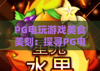 PG电玩游戏美食美刻：探寻PG电玩游戏美食美刻的独特魅力，尽享PG电玩游戏美食美刻新体验
