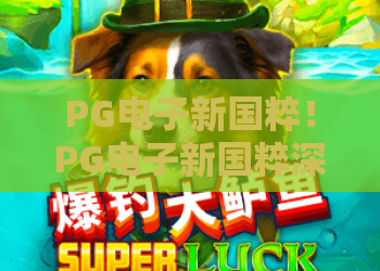 PG电子新国粹！PG电子新国粹深度体验，PG电子新国粹带你领略国风新潮