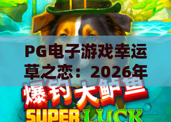 PG电子游戏幸运草之恋：2026年爆款？PG电子游戏幸运草之恋深度测评与玩法攻略