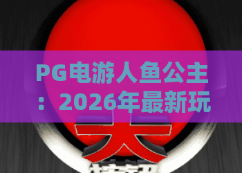PG电游人鱼公主：2026年最新玩法与隐藏彩蛋全攻略！