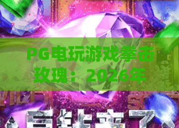 PG电玩游戏拳击玫瑰：2026年新玩法攻略与拳击玫瑰进阶技巧