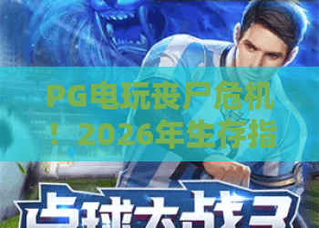 PG电玩丧尸危机！2026年生存指南：PG电玩丧尸危机新玩法与高阶攻略