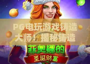PG电玩游戏铸造大师！揭秘铸造大师核心玩法，PG电玩游戏铸造大师进阶技巧全攻略