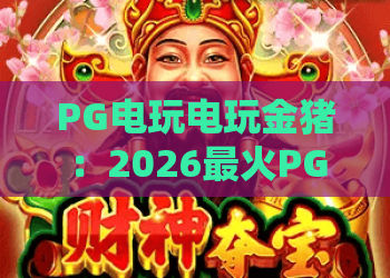 PG电玩电玩金猪：2026最火PG电玩金猪攻略，带你玩转PG电玩金猪！