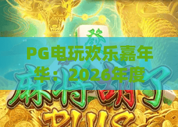 PG电玩欢乐嘉年华：2026年度PG电玩欢乐嘉年华，全新玩法与高能体验全解析