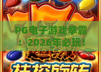 PG电子游戏拳霸：2026年必玩！PG电子游戏拳霸全攻略——PG电子游戏拳霸高阶技巧揭秘