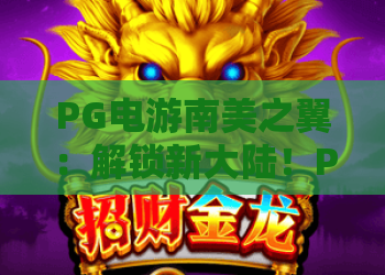 PG电游南美之翼：解锁新大陆！PG电游南美之翼带你翱翔2026最热玩法