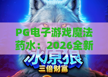 PG电子游戏魔法药水：2026全新玩法解析！魔法药水竟能颠覆你对PG电子游戏的认知？