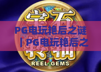 PG电玩艳后之谜｜PG电玩艳后之谜有哪些核心玩法？解锁PG电玩艳后之谜的隐藏彩蛋与制胜攻略