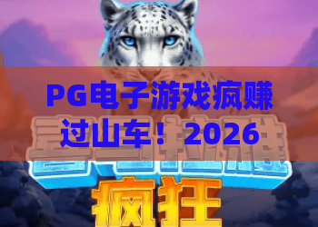 PG电子游戏疯赚过山车！2026实测：疯赚过山车高分技巧与PG电子游戏疯赚过山车隐藏玩法