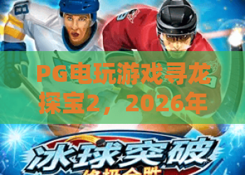 PG电玩游戏寻龙探宝2，2026年全新升级！PG电玩游戏寻龙探宝2带你探索宝藏秘境，掌握寻龙探宝制胜秘诀