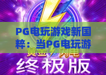 PG电玩游戏新国粹：当PG电玩游戏遇见新国粹，解锁2026年文化娱乐新体验