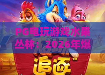 PG电玩游戏水果丛林：2026年爆款玩法全解析，PG电玩游戏水果丛林攻略必须收藏！