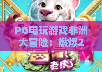 PG电玩游戏非洲大冒险：燃爆2026！PG电玩游戏非洲大冒险探秘原始草原宝藏之旅