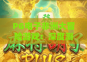 PG电子非洲大冒险游戏：深度测评2026新玩法，PG电子非洲大冒险游戏带你驰骋草原