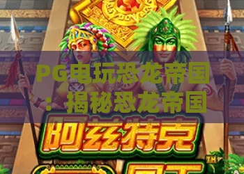 PG电玩恐龙帝国：揭秘恐龙帝国玩法，PG电玩恐龙帝国进阶攻略与恐龙帝国实战技巧