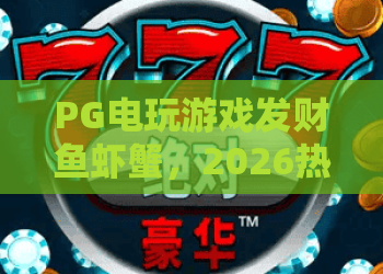 PG电玩游戏发财鱼虾蟹，2026热门玩法揭秘：发财鱼虾蟹技巧与实战心得