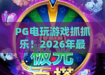 PG电玩游戏抓抓乐！2026年最热抓抓乐玩法全解析，PG电玩游戏抓抓乐进阶攻略