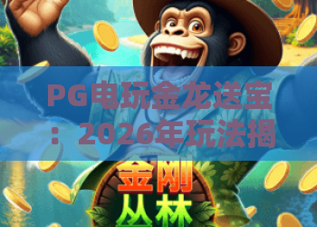 PG电玩金龙送宝：2026年玩法揭秘！金龙送宝攻略与实战技巧全解析