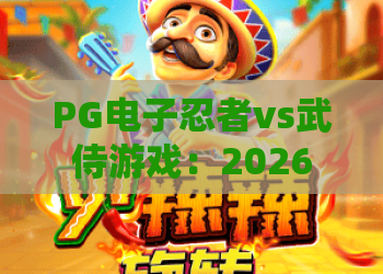 PG电子忍者vs武侍游戏：2026年忍者VS武侍，实战技巧与爆分秘籍全解析！