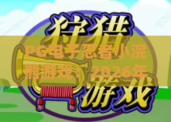 PG电子忍者小浣熊游戏：2026年爆款？忍者小浣熊游戏玩法深扒，小浣熊游戏攻略全解析