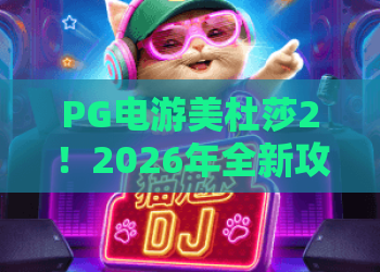 PG电游美杜莎2！2026年全新攻略：PG电游美杜莎2玩法与技巧深度解析