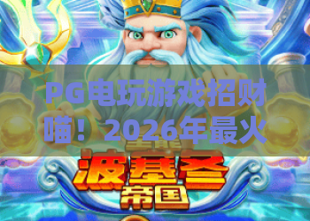 PG电玩游戏招财喵！2026年最火招财喵游戏攻略：PG电玩游戏招财喵玩法与技巧全解析