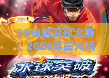 PG电游麻辣火锅：2026年最火玩法大揭秘！PG电游麻辣火锅攻略与技巧