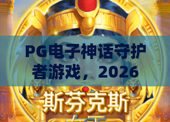 PG电子神话守护者游戏，2026年必玩神话巨作？深度体验与攻略全面解析PG电子神话守护者游戏