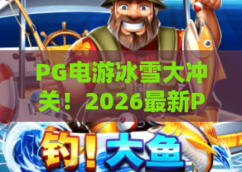 PG电游冰雪大冲关！2026最新PG电游冰雪大冲关攻略：从零到高手畅玩PG电游冰雪大冲关