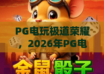 PG电玩极道荣耀，2026年PG电玩极道荣耀全新版本上线！PG电玩极道荣耀高分秘籍