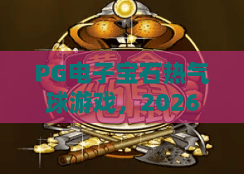 PG电子宝石热气球游戏，2026年新玩法全解析：宝石热气球游戏攻略与技巧
