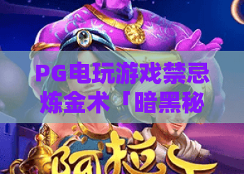 PG电玩游戏禁忌炼金术「暗黑秘境」：PG电玩游戏禁忌炼金术核心玩法全解析，PG电玩游戏禁忌炼金术新手避坑攻略！