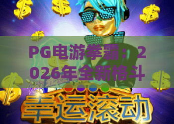 PG电游拳霸：2026年全新格斗体验，PG电游拳霸玩法与进阶技巧全攻略