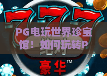 PG电玩世界珍宝馆！如何玩转PG电玩世界珍宝馆？2026最新攻略与隐藏玩法揭秘